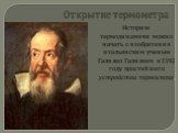 Историю термодинамики можно начать с изобретения итальянским ученым Галилео Галилеем в 1592 году простейшего устройства термоскопа. Открытие термометра