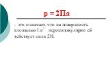 p = 2Па. – это означает, что на поверхность площадью перпендикулярно ей действует сила 2Н.