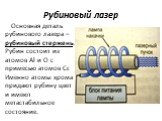 Рубиновый лазер. Основная деталь рубинового лазера – рубиновый стержень. Рубин состоит из атомов Al и O с примесью атомов Cr. Именно атомы хрома придают рубину цвет и имеют метастабильное состояние.