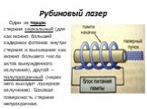 Один из торцов стержня зеркальный (для как можно большей задержки фотонов внутри стержня и вызывания как можно большего числа актов вынужденного излучения), другой – полупрозрачный (через него выходит лазерное излучение). Боковая поверхность стержня непрозрачная.