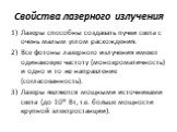 Свойства лазерного излучения. Лазеры способны создавать пучки света с очень малым углом расхождения. Все фотоны лазерного излучения имеют одинаковую частоту (монохроматичность) и одно и то же направление (согласованность). Лазеры являются мощными источниками света (до 109 Вт, т.е. больше мощности кр