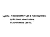 Цель: познакомиться с принципом действия квантовых источников света.