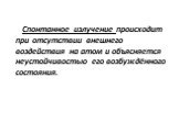 Спонтанное излучение происходит при отсутствии внешнего воздействия на атом и объясняется неустойчивостью его возбуждённого состояния.