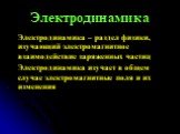 Электродинамика. Электродинамика – раздел физики, изучающий электромагнитное взаимодействие заряженных частиц Электродинамика изучает в общем случае электромагнитные поля и их изменения