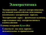 Электростатика. Электростатика – раздел электродинамики, изучающий взаимодействие неподвижных (статических) электрических зарядов. Электрический заряд – физическая величина, определяющая силу электромагнитного взаимодействия Единица измерения Кулон (Кл) Существуют два вида зарядов – положительные и 