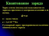 Квантование заряда. Заряд атома (молекулы) складывается из зарядов протонов и электронов входящих в их состав. Q = ne n – целое число е = 1,6∙10−19 Кл Суммарный заряд пропорционален величине минимального заряда