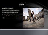 BMX. BMX («велосипедный мотокросс») — одна из дисциплин велосипедного спорта. Для этой дисциплины используется одноимённый тип велосипеда — BMX.