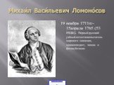 Михаи́л Васи́льевич Ломоно́сов. 19 ноября 1711гг.- 15апреля 1765 (53 года). Первый русский учёный-естествоиспытатель мирового значения, энциклопедист, химик и физик,ботаник.