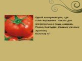 Одной из первых стран, где стали выращивать томаты для употребления в пищу, оказалась Россия, благодаря русскому ученому-агроному Болотову А.Т