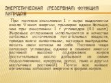 Энергетическая (резервная) функция липидов. При полном окислении 1 г жира выделяется около 9 ккал энергии, примерно вдвое больше, чем при окислении 1 г углеводов (4.1 ккал). Жировые отложения используются в качестве запасных источников питательных веществ, прежде всего животными, которые вынуждены н