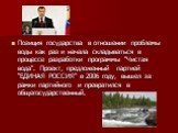 Позиция государства в отношении проблемы воды как раз и начала складываться в процессе разработки программы "Чистая вода". Проект, предложенный партией "ЕДИНАЯ РОССИЯ" в 2006 году, вышел за рамки партийного и превратился в общегосударственный.