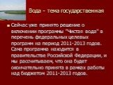 Сейчас уже принято решение о включении программы "Чистая вода" в перечень федеральных целевых программ на период 2011-2013 годов. Сама программа находится в правительстве Российской Федерации, и мы рассчитываем, что она будет окончательно принята в рамках работы над бюджетом 2011-2013 годо