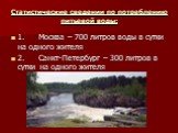 Статистические сведении по потреблению питьевой воды: 1. Москва – 700 литров воды в сутки на одного жителя 2. Санкт-Петербург – 300 литров в сутки на одного жителя