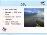 Обь. 3650 (5410 км) Бассейн – 2,99 млн. кв.км Крупнейший приток – Иртыш Самый большой город - Новосибирск