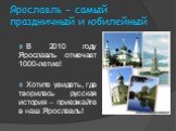 Ярославль - самый праздничный и юбилейный. В 2010 году Ярославль отмечает 1000-летие! Хотите увидеть, где творилась русская история – приезжайте в наш Ярославль!