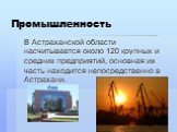 Промышленность. В Астраханской области насчитывается около 120 крупных и средних предприятий, основная их часть находится непосредственно в Астрахани.