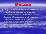 Москва. Впервые о Москве упоминается в 1147 году. Город базируется в центре европейской части России, на обоих берегах Москвы-реки в её среднем течении. Помимо этой реки на территории города протекает несколько десятков других рек. Площадь Москвы на 2006 год составляет 1081 км2.