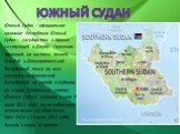 Южный Судан – официальное название Республика Южный Судан— государство в Африке со столицей в Джубе. Граничит с Эфиопией на востоке, Кенией, Угандой и Демократической Республикой Конго на юге, Центральноафриканской Республикой на западе и Суданом на севере. Суверенный статус Южного Судана вступил в 