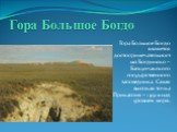 Гора Большое Богдо. Гора Большое Богдо является достопримечательностью Богдинско – Баскунчакского государственного заповедника. Самая высокая точка Прикаспия – 149 м над уровнем моря.