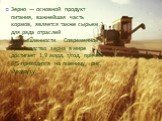 Зерно — основной продукт питания, важнейшая часть кормов, является также сырьем для ряда отраслей промышленности. Современное производство зерна в мире достигает 1,9 млрд. т/год, причем 4/5 приходится на пшеницу, рис, кукурузу.