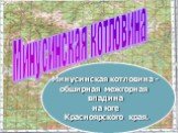 Минусинская котловина. Минусинская котловина - обширная межгорная впадина на юге Красноярского края.