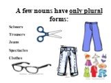 A few nouns have only plural forms: Scissors Trousers Jeans Spectacles Clothes