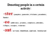 Denoting people in a certain activity: ster: gangster, gamester, trickster, prankster, funster ee: addressee, grantee, employee, attendee, refugee, escapee, returnee ant: servant, inhabitant, aspirant, immigrant