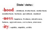 State/ status: hood: childhood, brotherhood, motherhood, neighborhood, boyhood, parenthood, manhood ness: happiness, freshness, attentiveness, fastness, aggressiveness, correctness, awareness ity: rapidity, stupidity, aridity