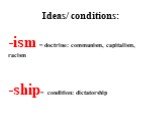 Ideas/ conditions: ism = doctrine: communism, capitalism, racism ship= condition: dictatorship