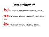 Ideas/ followers: ist = follower: communist, capitalist, racist an = follower, born in: republican, American, Asian ite = follower, born in: islamite, kyivite.