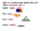 Add -ies to make nouns plural that end with a consonant and -y: Lady - ladies Fry – fries City – cities Army – armies
