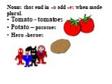 Nouns that end in -o add -es when made plural. Tomato - tomatoes Potato – potatoes Hero -heroes