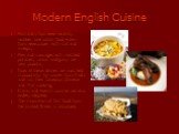 Modern English Cuisine. Fish and chips were recently number one urban food eaten from newspaper with salt and vinegar; Pies and sausages with mashed potatoes, onion and gravy are very popular; Now all these dishes are matched in popularity by curries from India and stir fries based on Chinese and Th
