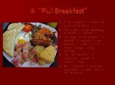 A “Full Breakfast”. A “full breakfast” is eaten the whole of the Britain ; The names change depending on where it is served; The origin of the breakfast is believed to originate in rural England as a meal to carry a worker through a long morning; The “full breakfast” is traditionally served at break
