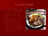 Sunday Roast. .The traditional English dinner for Sunday is known as Sunday Roast; It’s time for families to get together and share a good meal; Roast beef is number one but pork and lamb work well too; Yorkshire puddings, roasted potatoes and vegetable are served with the main course; A delicious g
