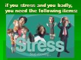 if you stress and you badly, you need the following items: