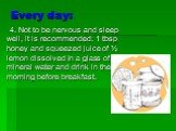 Every day: 4. Not to be nervous and sleep well, it is recommended: 1 tbsp honey and squeezed juice of ½ lemon dissolved in a glass of mineral water and drink in the morning before breakfast.