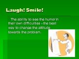 Laugh! Smile! The ability to see the humor in their own difficulties - the best way to change the attitude towards the problem.