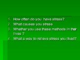 How often do you have stress? What causes you stress Whether you use these methods in their lives ? What a way to relieve stress you liked?