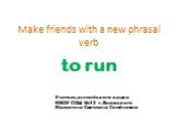 Make friends with a new phrasal verb. to run. Учитель английского языка МБОУ СОШ №12 г. Волжского Малюгина Светлана Семёновна