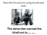 The detective warned the thief not to … … .