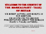 We greet actors and guests in our meeting. We invite you to see our presentation about the English Fairy – tales authers. Презентация подготовлена учителем английского языка Моу « СОШ» п.Подтыбок Республики Коми Ольгой Анатольевной Казариновой. . 2013г. Welcome to the country of the MAGICAL Fairy – 