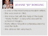 Joanne "Jo" Rowling. Is one of the most famous modern writers. She was born in 1965. We know her with the help of the book “Harry Potter”- a boy who was sent to school of magics. Harry strikes for justice (справедливость) and the truth. We all love him very much.