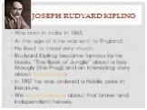 Joseph Rudyard Kipling. Was born in India in 1865. At the age of 6 he was sent to England. He liked to travel very much. Rudyard Kipling became famous by his books “The Book of Jungle” about a boy Mougly (the Frog) and an interesting story about Ricky-Tickey- In 1907 he was ordered a Nobile prize in