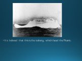It is believed that this is the iceberg, which faced the Titanic.