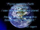 “Flying round the Earth in a spaceship, I saw how wonderful our planet was. People, let us preserve this beauty and not destroy it.” Yuri Gagarin