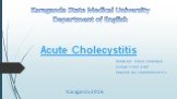 Acute Cholecystitis. Made by: Kalyk Zhansaya Group: 2-003 GMF Checed by: Zhalikenova R.S. Karaganda 2016