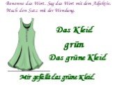 Benenne das Wort. Sag das Wort mit dem Adjektiv. Mach den Satz mit der Wendung. grün Das Kleid Das grüne Kleid Mir gefällt das grüne Kleid.