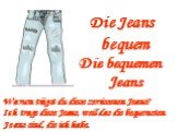 Die Jeans bequem Die bequemen Jeans. Warum trägst du diese zerrissenen Jeans? Ich trage diese Jeans, weil das die bequemsten Jeans sind, die ich habe.