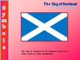 The flag of Scotland is St.Andrew’s flag has a white cross on a blue background.